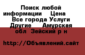 Поиск любой информации  › Цена ­ 100 - Все города Услуги » Другие   . Амурская обл.,Зейский р-н